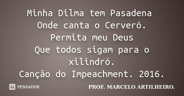 Minha Dilma tem Pasadena Onde canta o Cerveró. Permita meu Deus Que todos sigam para o xilindró. Canção do Impeachment. 2016.... Frase de PROF. MARCELO ARTILHEIRO..