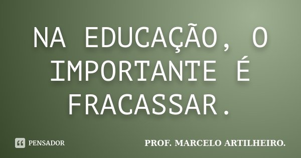 NA EDUCAÇÃO, O IMPORTANTE É FRACASSAR.... Frase de PROF. MARCELO ARTILHEIRO..