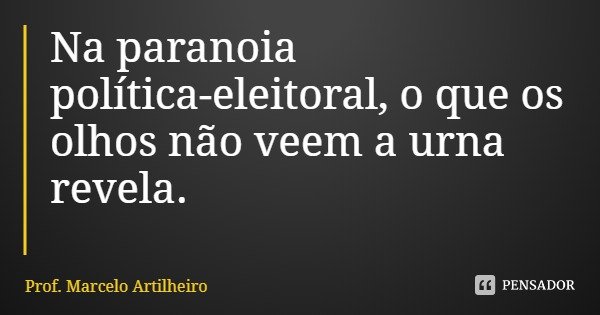 Na paranoia política-eleitoral, o que os olhos não veem a urna revela.... Frase de Prof. Marcelo Artilheiro.