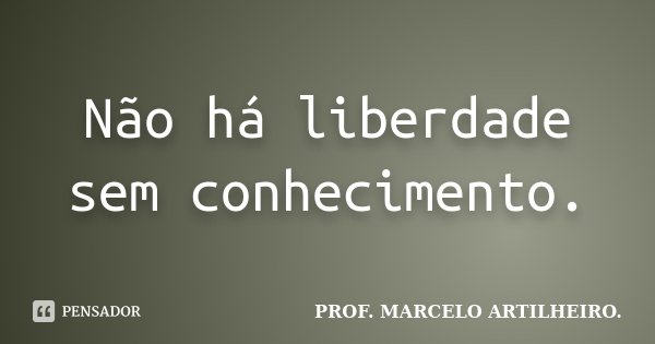 Não há liberdade sem conhecimento.... Frase de Prof. Marcelo Artilheiro.