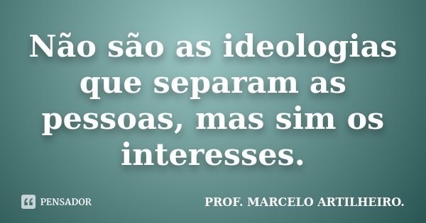 Não são as ideologias que separam as pessoas, mas sim os interesses.... Frase de Prof. Marcelo Artilheiro.