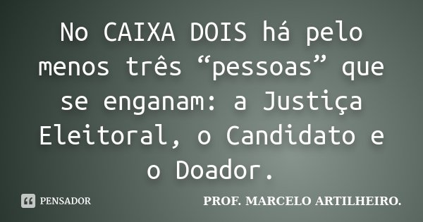 No CAIXA DOIS há pelo menos três “pessoas” que se enganam: a Justiça Eleitoral, o Candidato e o Doador.... Frase de Prof. Marcelo Artilheiro.