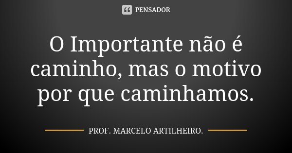O Importante não é caminho, mas o motivo por que caminhamos.... Frase de Prof. Marcelo Artilheiro.