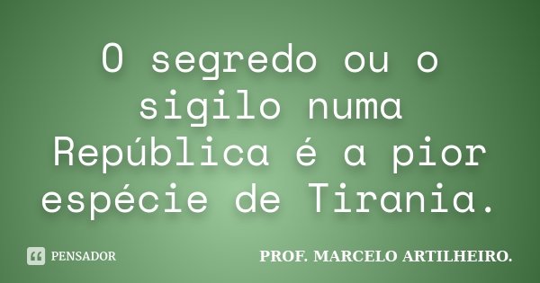 O segredo ou o sigilo numa República é a pior espécie de Tirania.... Frase de Prof. Marcelo Artilheiro.