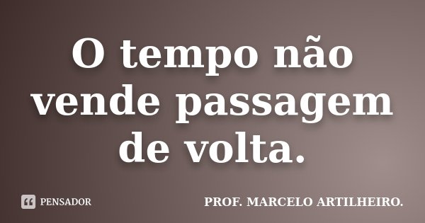 O tempo não vende passagem de volta.... Frase de Prof. Marcelo Artilheiro.