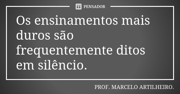 Os ensinamentos mais duros são frequentemente ditos em silêncio.... Frase de Prof. Marcelo Artilheiro.