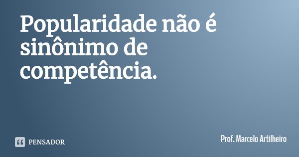 Popularidade não é sinônimo de competência.... Frase de Prof. Marcelo Artilheiro.