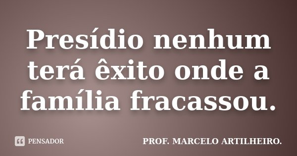 Presídio nenhum terá êxito onde a família fracassou.... Frase de Prof. Marcelo Artilheiro.