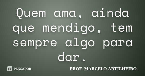 Quem ama, ainda que mendigo, tem sempre algo para dar.... Frase de Prof. Marcelo Artilheiro.