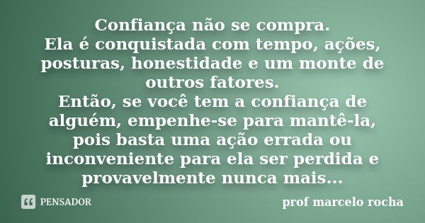 Confiança não se compra. Ela é conquistada com tempo, ações, posturas, honestidade e um monte de outros fatores. Então, se você tem a confiança de alguém, empen... Frase de Prof. Marcelo Rocha.