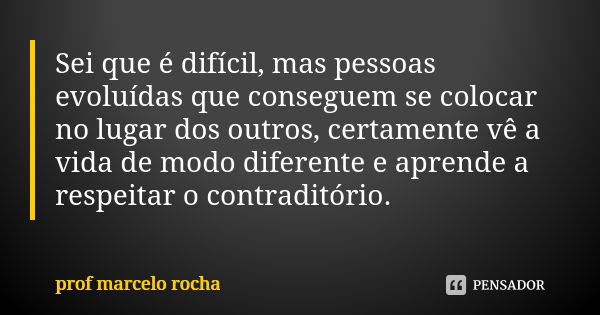 Sei que é difícil, mas pessoas evoluídas que conseguem se colocar no lugar dos outros, certamente vê a vida de modo diferente e aprende a respeitar o contraditó... Frase de Prof Marcelo Rocha.