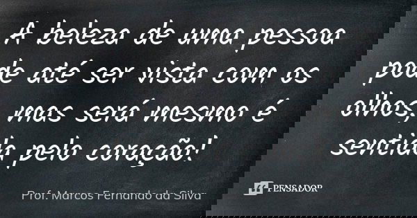 A beleza de uma pessoa pode até ser vista com os olhos, mas será mesmo é sentida pelo coração!... Frase de Prof. Marcos Fernando da Silva.