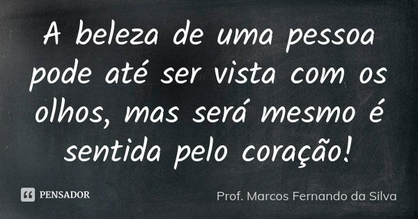 A beleza de uma pessoa pode até ser vista com os olhos, mas será mesmo é sentida pelo coração!... Frase de Prof. Marcos Fernando da Silva.