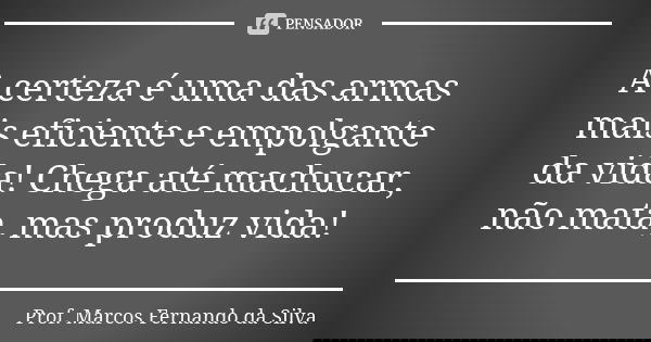 A certeza é uma das armas mais eficiente e empolgante da vida! Chega até machucar, não mata, mas produz vida!... Frase de Prof. Marcos Fernando da Silva.