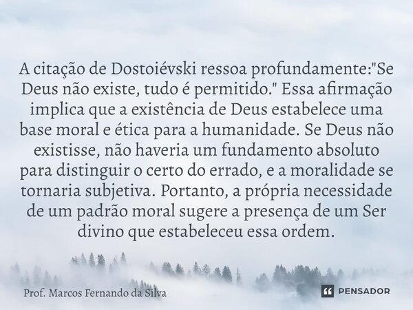 A citação de Dostoiévski ressoa profundamente: "Se Deus não existe, tudo é permitido." Essa afirmação implica que a existência de Deus estabelece uma ... Frase de Prof. Marcos Fernando da Silva.