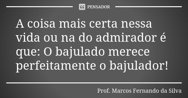 A coisa mais certa nessa vida ou na do admirador é que: O bajulado merece perfeitamente o bajulador!... Frase de Prof. Marcos Fernando da Silva.