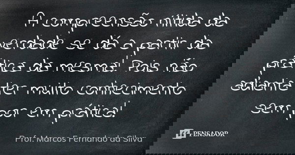 A compreensão nítida da verdade se dá a partir da prática da mesma! Pois não adianta ter muito conhecimento sem por em prática!... Frase de Prof. Marcos Fernando da Silva.