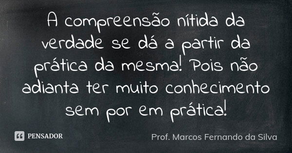 A compreensão nítida da verdade se dá a partir da prática da mesma! Pois não adianta ter muito conhecimento sem por em prática!... Frase de Prof. Marcos Fernando da Silva.