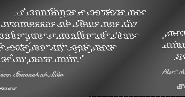A confiança e certeza nas promessas de Deus nos faz perceber que o melhor de Deus ainda está por vir, seja para você ou para mim!... Frase de Prof. Marcos Fernando da Silva.