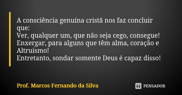 A consciência genuína cristã nos faz concluir que: Ver, qualquer um, que não seja cego, consegue! Enxergar, para alguns que têm alma, coração e Altruísmo! Entre... Frase de Prof. Marcos Fernando da Silva.