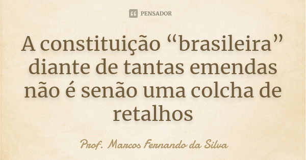 A constituição “brasileira” diante de tantas emendas não é senão uma colcha de retalhos... Frase de Prof. Marcos Fernando da Silva.