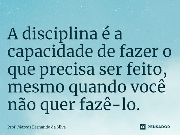 A disciplina é a capacidade de fazer o que precisa ser feito, mesmo quando você não quer fazê-lo.... Frase de Prof. Marcos Fernando da Silva.