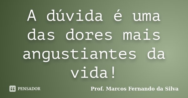 A dúvida é uma das dores mais angustiantes da vida!... Frase de Prof. Marcos Fernando da Silva.