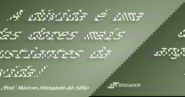 A dúvida é uma das dores mais angustiantes da vida!... Frase de Prof. Marcos Fernando da Silva.