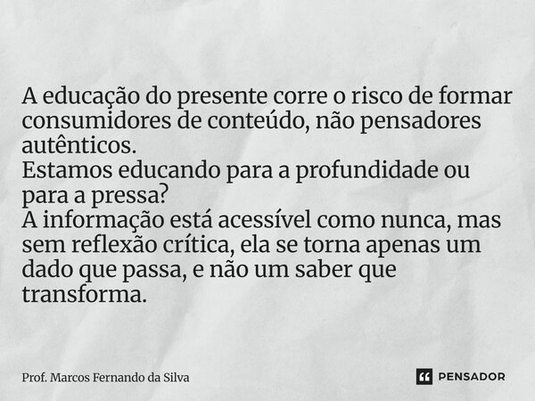 A educação do presente corre o risco de formar consumidores de conteúdo, não pensadores autênticos. Estamos educando para a profundidade ou para a pressa? A in... Frase de Prof. Marcos Fernando da Silva.