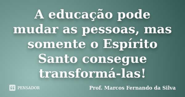 A educação pode mudar as pessoas, mas somente o Espírito Santo consegue transformá-las!... Frase de Prof. Marcos Fernando da Silva.
