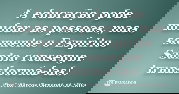 A educação pode mudar as pessoas, mas somente o Espírito Santo consegue transformá-las!... Frase de Prof. Marcos Fernando da Silva.