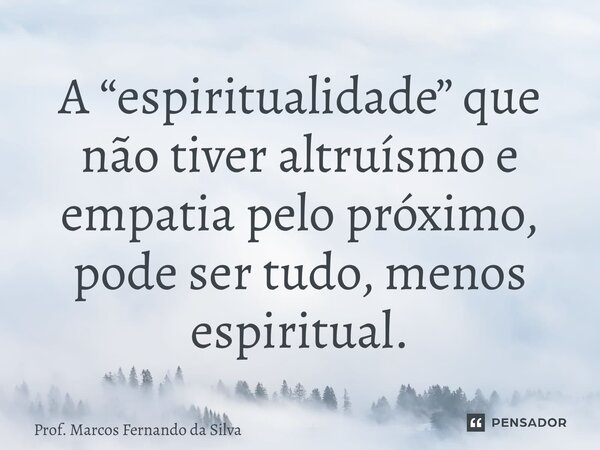 ⁠A “espiritualidade” que não tiver altruísmo e empatia pelo próximo, pode ser tudo, menos espiritual.... Frase de Prof. Marcos Fernando da Silva.