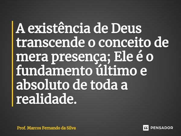 ⁠A existência de Deus transcende o conceito de mera presença; Ele é o fundamento último e absoluto de toda a realidade.... Frase de Prof. Marcos Fernando da Silva.