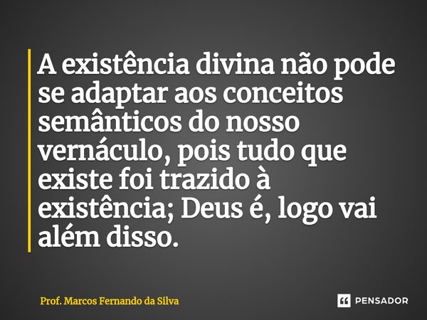 ⁠A existência divina não pode se adaptar aos conceitos semânticos do nosso vernáculo, pois tudo que existe foi trazido à existência; Deus é, logo vai além disso... Frase de Prof. Marcos Fernando da Silva.