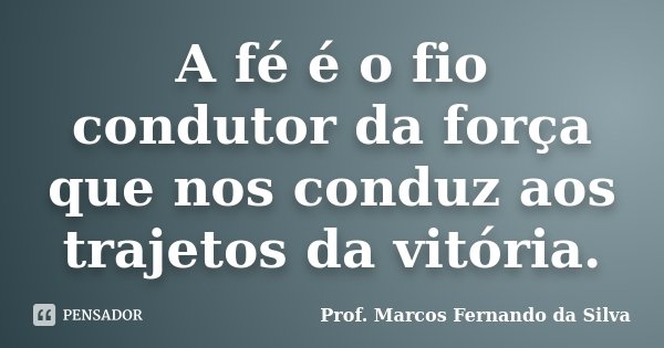A fé é o fio condutor da força que nos conduz aos trajetos da vitória.... Frase de Prof. Marcos Fernando da Silva.
