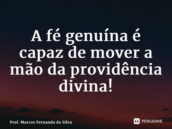 ⁠A fé genuína é capaz de mover a mão da providência divina!... Frase de Prof. Marcos Fernando da Silva.