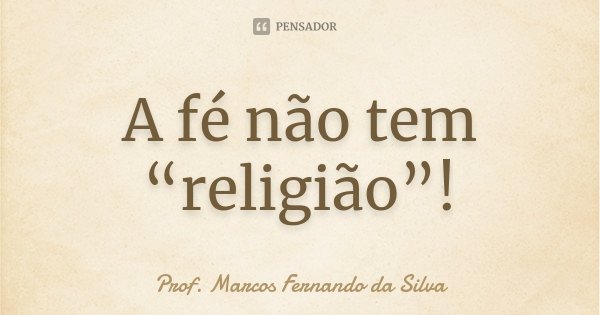 A fé não tem “religião”!... Frase de Prof. Marcos Fernando da Silva.