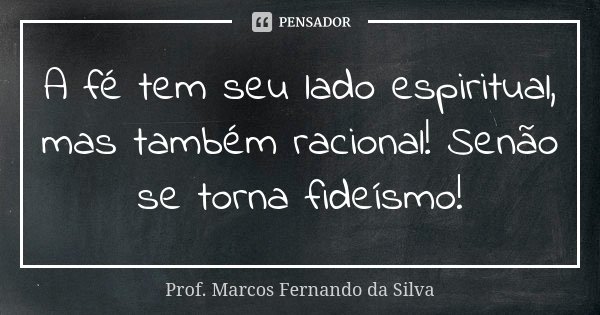 A fé tem seu lado espiritual, mas também racional! Senão se torna fideísmo!... Frase de Prof. Marcos Fernando da Silva.