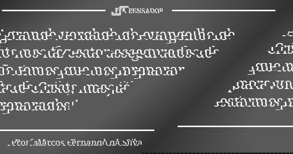 A grande verdade do evangelho de Cristo nos faz estar assegurados de que não temos que nos preparar para volta de Cristo, mas já estarmos preparados!... Frase de Prof. Marcos Fernando da Silva.