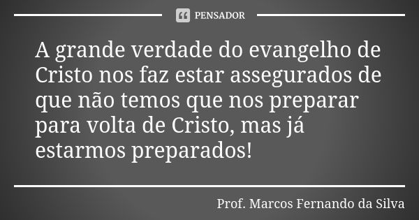 A grande verdade do evangelho de Cristo nos faz estar assegurados de que não temos que nos preparar para volta de Cristo, mas já estarmos preparados!... Frase de Prof. Marcos Fernando da Silva.