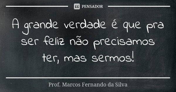 A grande verdade é que pra ser feliz não precisamos ter, mas sermos!... Frase de Prof. Marcos Fernando da Silva.