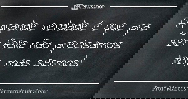 A grande verdade é que pra ser feliz não precisamos ter, mas sermos!... Frase de Prof. Marcos Fernando da Silva.