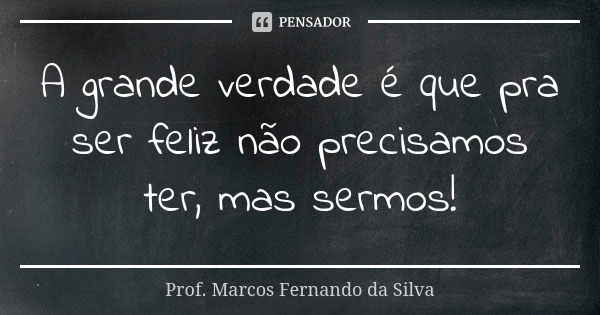 A grande verdade é que pra ser feliz não precisamos ter, mas sermos!... Frase de Prof. Marcos Fernando da Silva.