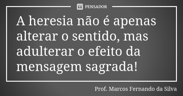 A heresia não é apenas alterar o sentido, mas adulterar o efeito da mensagem sagrada!... Frase de Prof. Marcos Fernando da Silva.