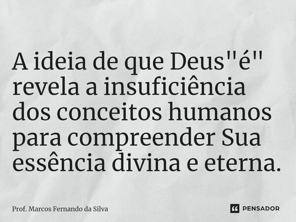 ⁠A ideia de que Deus "é" revela a insuficiência dos conceitos humanos para compreender Sua essência divina e eterna.... Frase de Prof. Marcos Fernando da Silva.