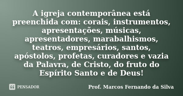 A igreja contemporânea está preenchida com: corais, instrumentos, apresentações, músicas, apresentadores, marabalhismos, teatros, empresários, santos, apóstolos... Frase de Prof. Marcos Fernando da Silva.