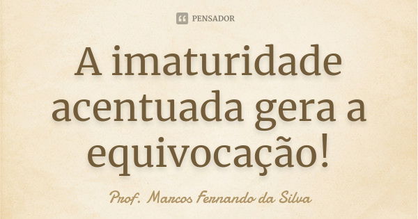 A imaturidade acentuada gera a equivocação!... Frase de Prof. Marcos Fernando da Silva.