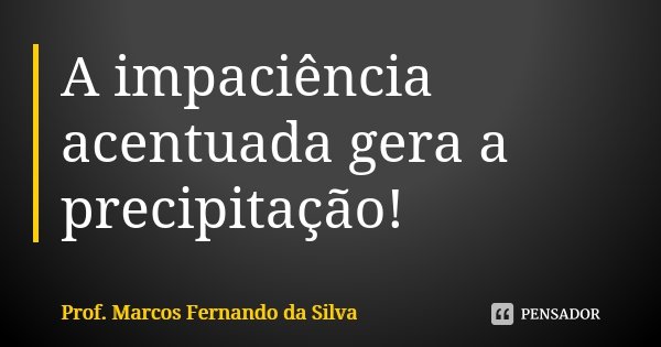 A impaciência acentuada gera a precipitação!... Frase de Prof. Marcos Fernando da Silva.