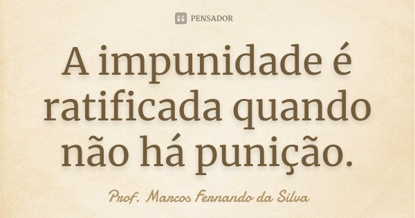 A impunidade é ratificada quando não há punição.... Frase de Prof. Marcos Fernando da Silva.