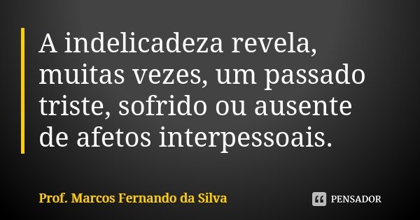 A indelicadeza revela, muitas vezes, um passado triste, sofrido ou ausente de afetos interpessoais.... Frase de Prof. Marcos Fernando da Silva.